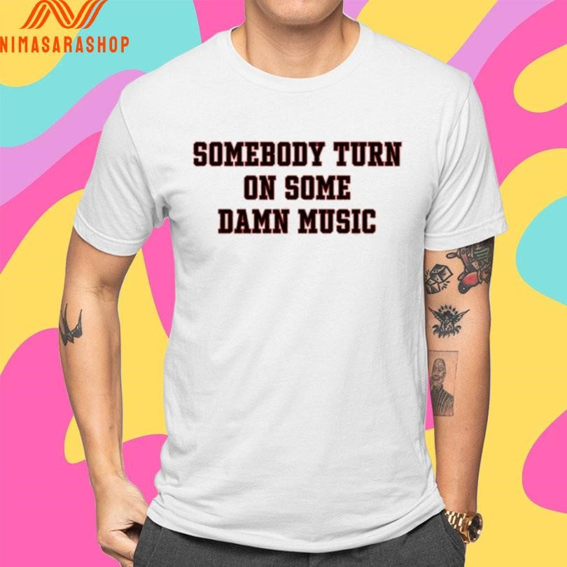 Somebody Turn On Some Damn Music Shirts