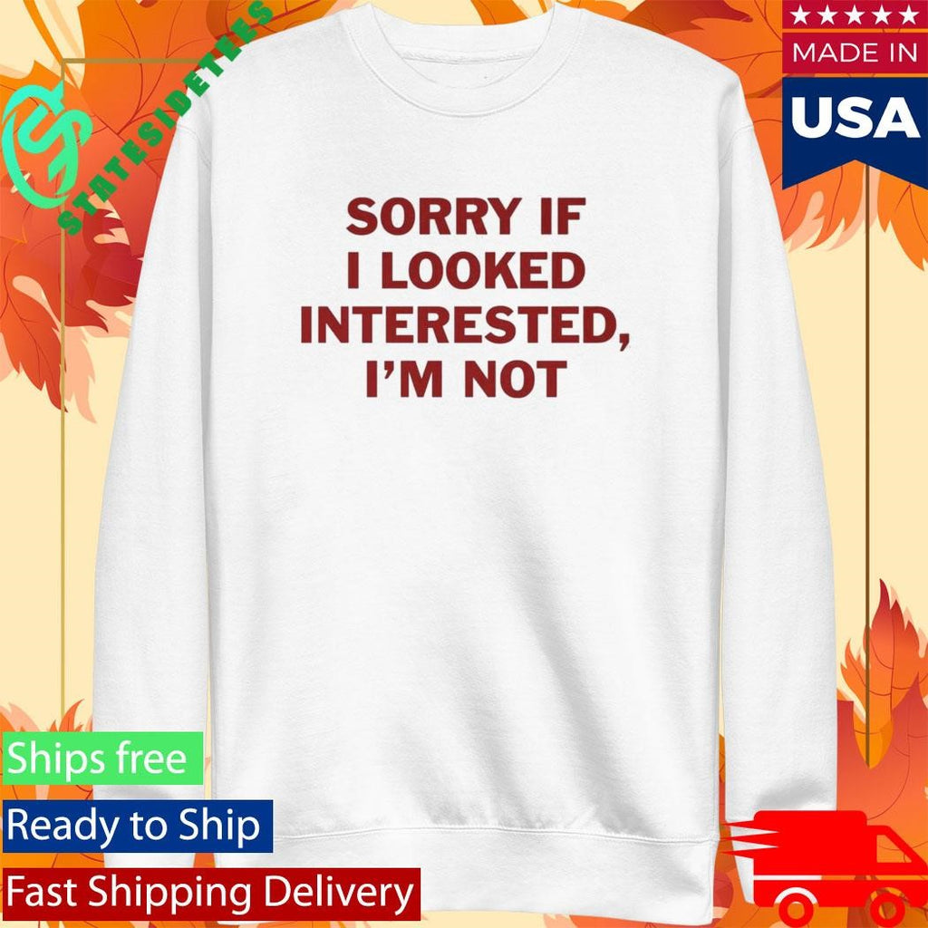 Sorry If I Look Interested I’m Not Shirt