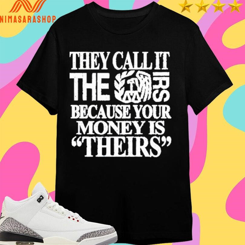 They Call It The Irs Because Your Money Is Theirs Shirts