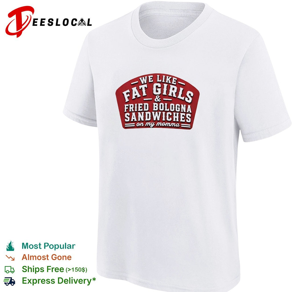 We like fat girls and fried bologna sandwiches on my momma shirt
