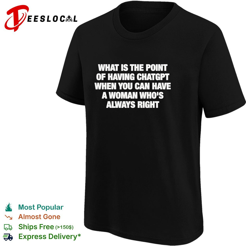 What is the point of having chatgpt when you can have a woman who’s always right shirt