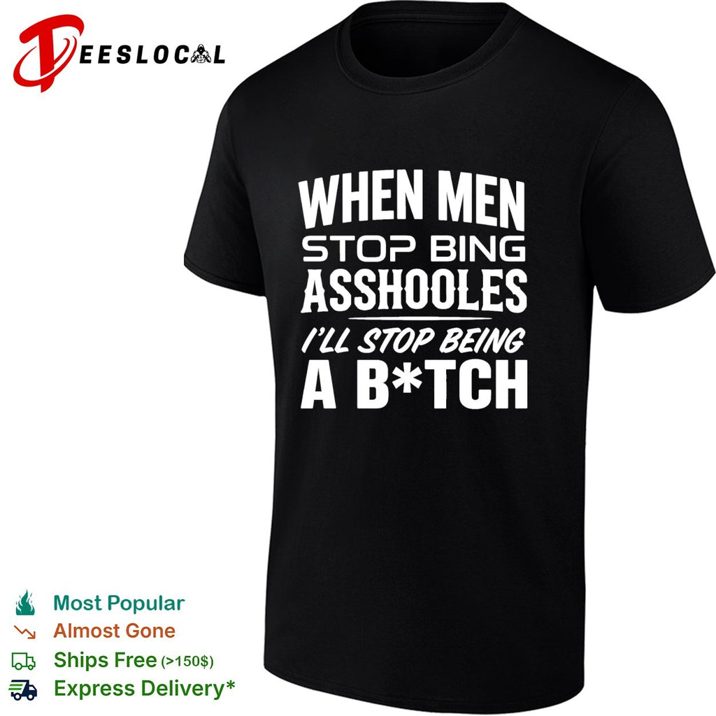 When men stop bing asshooles I’ll stop being a bitch shirt