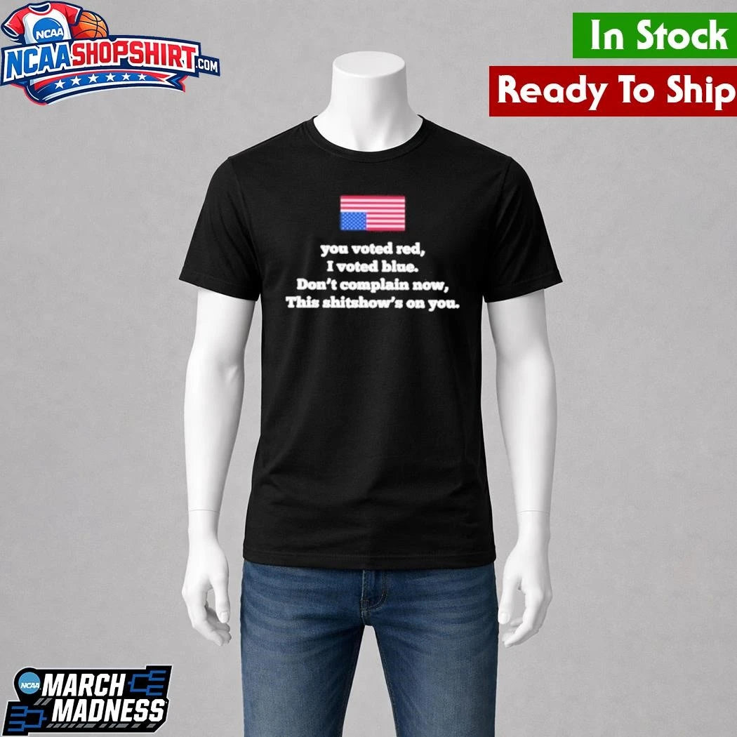 You Voted Red I Voted Blue Don’t Complain Now This Shitshow’s On You Shirt