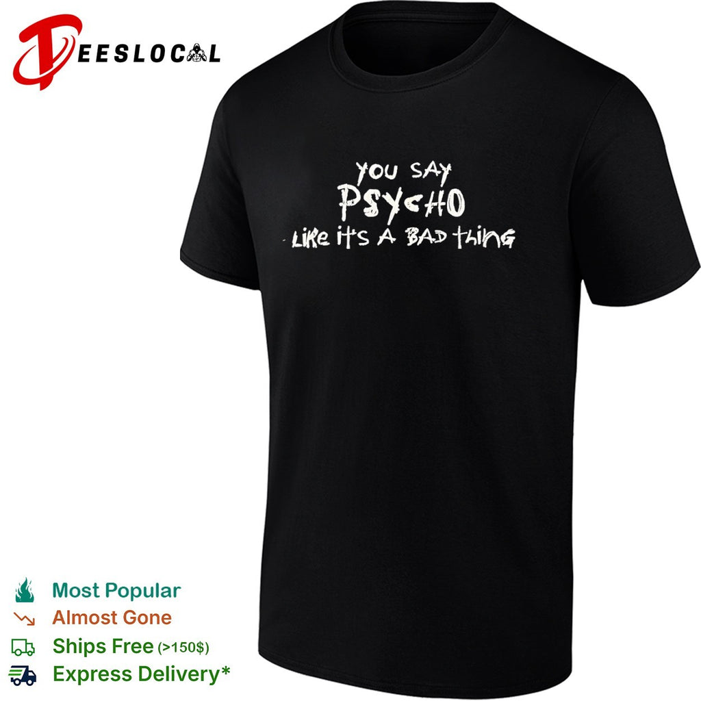 You say psycho like it is a bad thing shirt