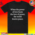 When The Power Of Love Beats The Love Of Power The World Knows Peace T-shirt